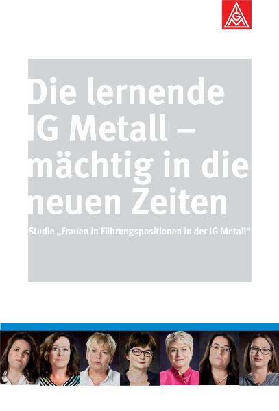Die lernende IG Metall - mächtig in die neuen Zeiten. Studie ''Frauen in Führungspositionen in der IG Metall''