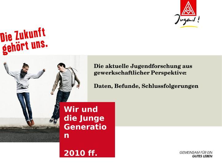 Wir und die Junge Generation 2010 ff. Die aktuelle Jugendforschung aus gewerkschaftlicher Perspektive: Daten, Befunde, Schlussfolgerungen