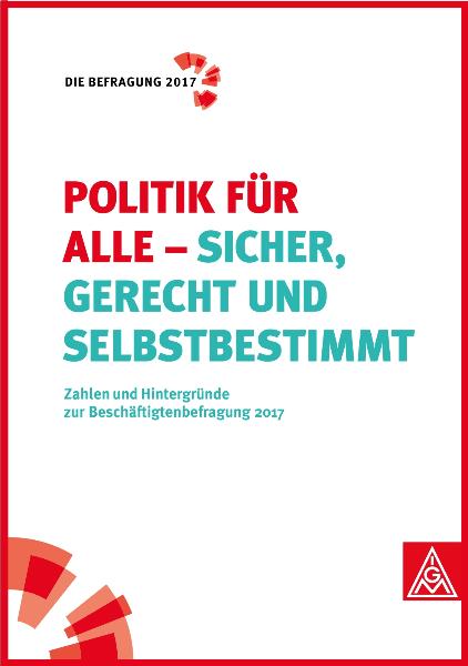 Die Befragung 2017: Politik für alle - sicher, gerecht und selbstbestimmt. Zahlen und Hintergründe zur Beschäftigtenbefragung 2017