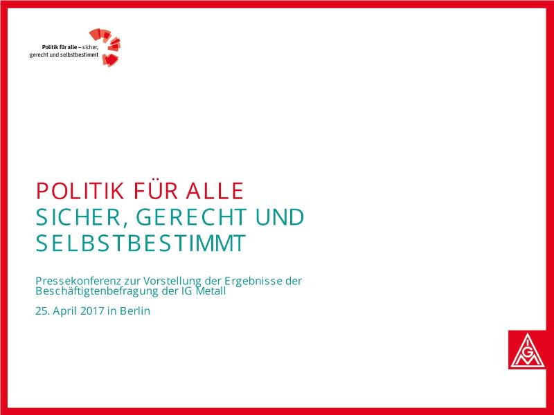 Politik für alle. Sicher, gerecht und selbstbestimmt. Folien zum Statement von Jörg Hofmann, Pressekonferenz zur Vorstellung der Ergebnisse der Beschäftigtenbefragung der IG Metall, Berlin, 25. April 2017